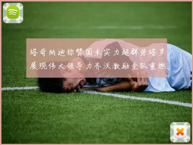 塔奇纳迪称赞国米实力超群劳塔罗展现伟大领导力齐沃激励全队重燃斗志