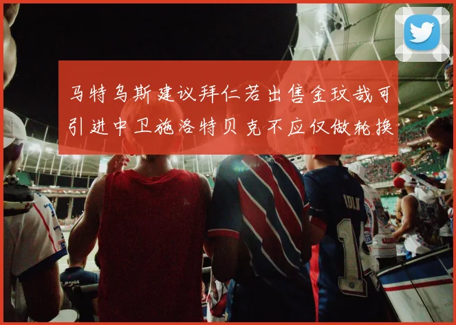 马特乌斯建议拜仁若出售金玟哉可引进中卫施洛特贝克不应仅做轮换球员
