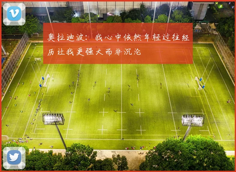 奥拉迪波：我心中依然年轻过往经历让我更强大而非沉沦