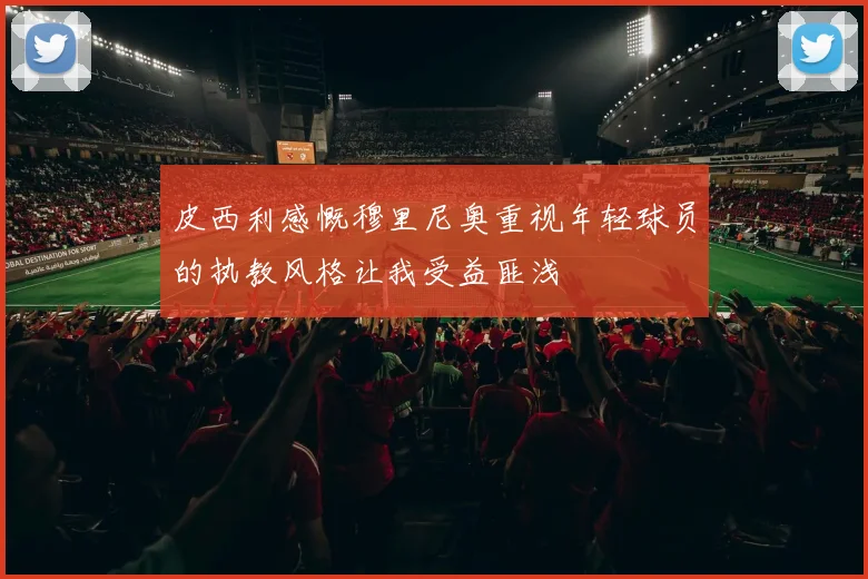 皮西利感慨穆里尼奥重视年轻球员的执教风格让我受益匪浅