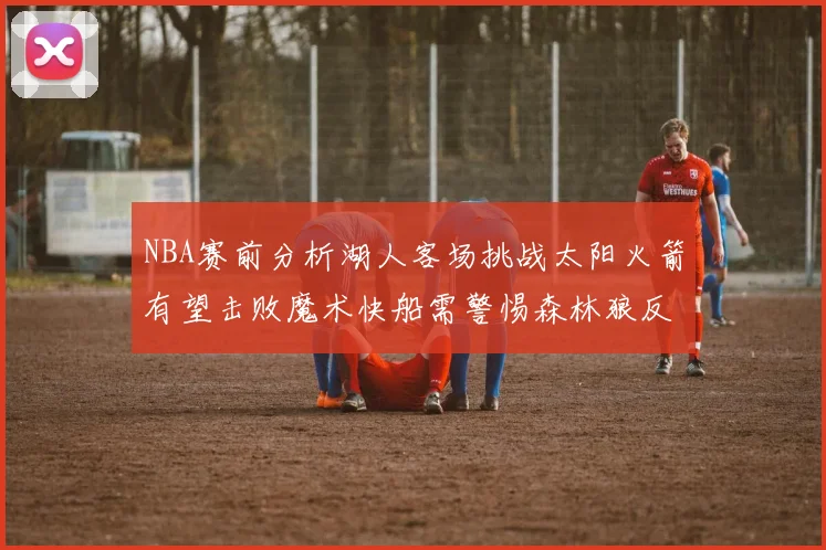 NBA赛前分析湖人客场挑战太阳火箭有望击败魔术快船需警惕森林狼反击
