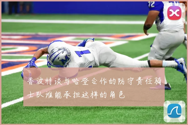 香波特谈与哈登合作的防守责任骑士队谁能承担这样的角色
