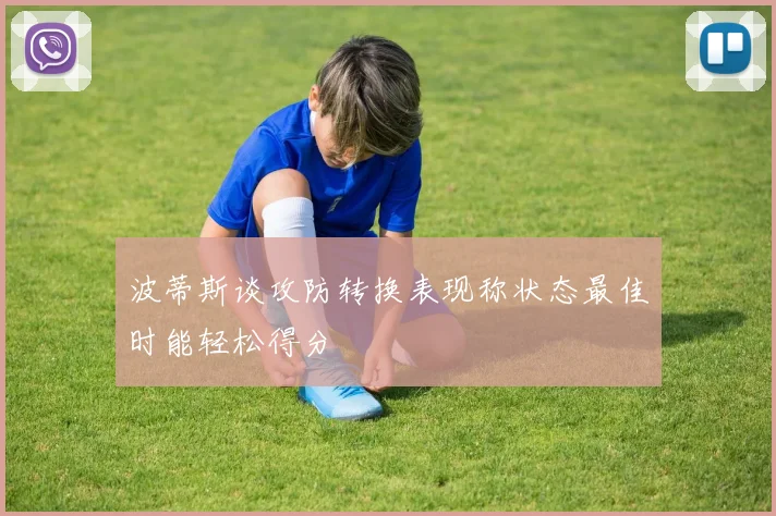 波蒂斯谈攻防转换表现称状态最佳时能轻松得分