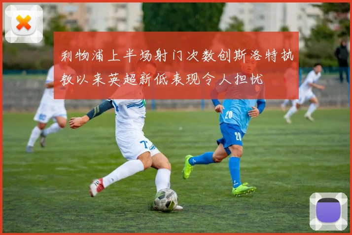 利物浦上半场射门次数创斯洛特执教以来英超新低表现令人担忧