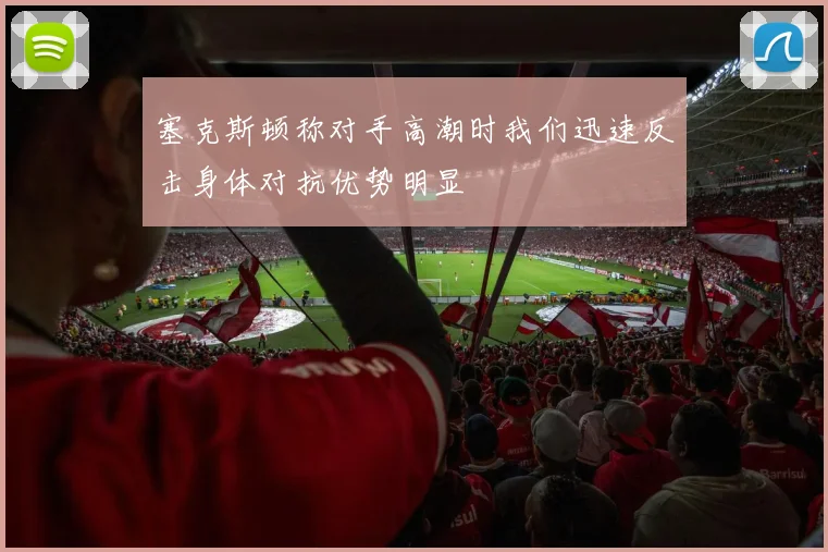 塞克斯顿称对手高潮时我们迅速反击身体对抗优势明显