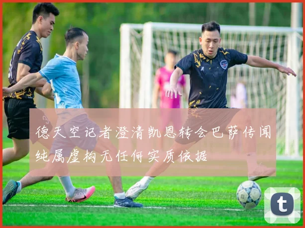 德天空记者澄清凯恩转会巴萨传闻纯属虚构无任何实质依据