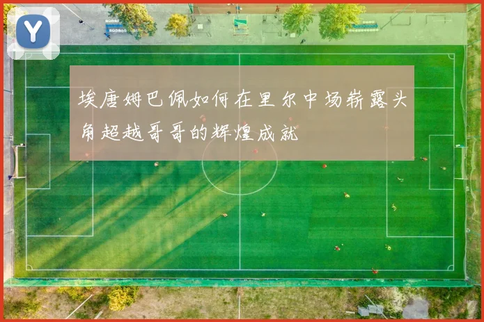 埃唐姆巴佩如何在里尔中场崭露头角超越哥哥的辉煌成就