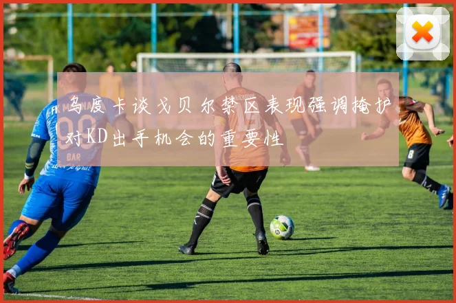 乌度卡谈戈贝尔禁区表现强调掩护对KD出手机会的重要性