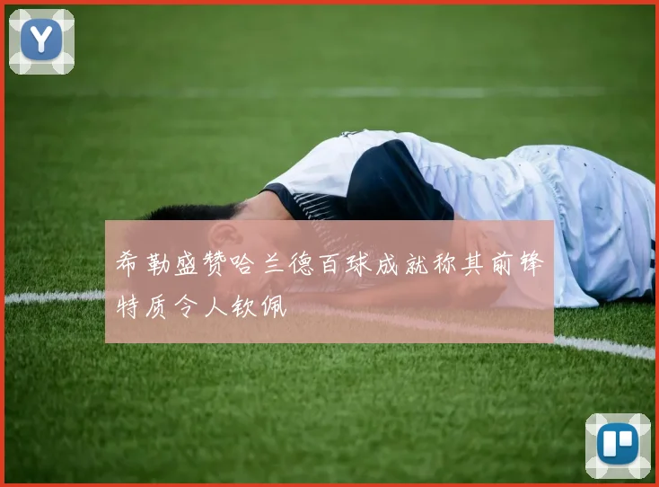希勒盛赞哈兰德百球成就称其前锋特质令人钦佩