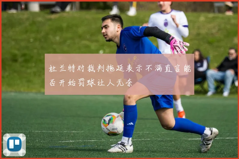 杜兰特对裁判拖延表示不满直言能否开始罚球让人无奈