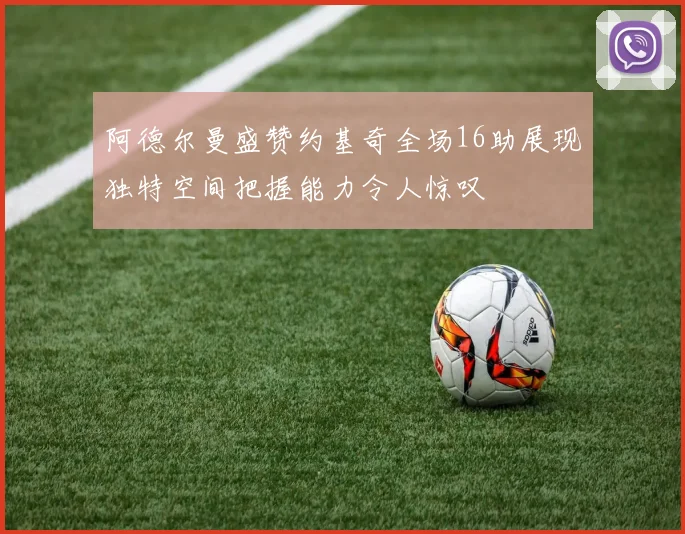 阿德尔曼盛赞约基奇全场16助展现独特空间把握能力令人惊叹