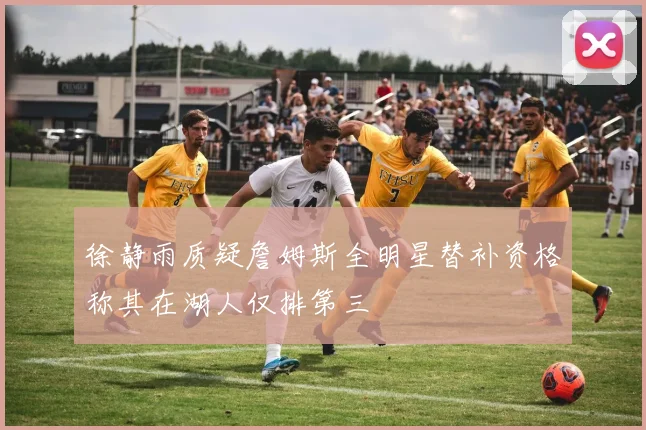 徐静雨质疑詹姆斯全明星替补资格称其在湖人仅排第三