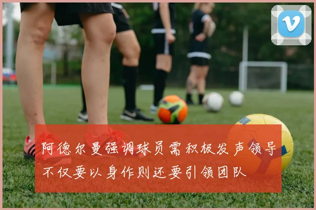 阿德尔曼强调球员需积极发声领导不仅要以身作则还要引领团队