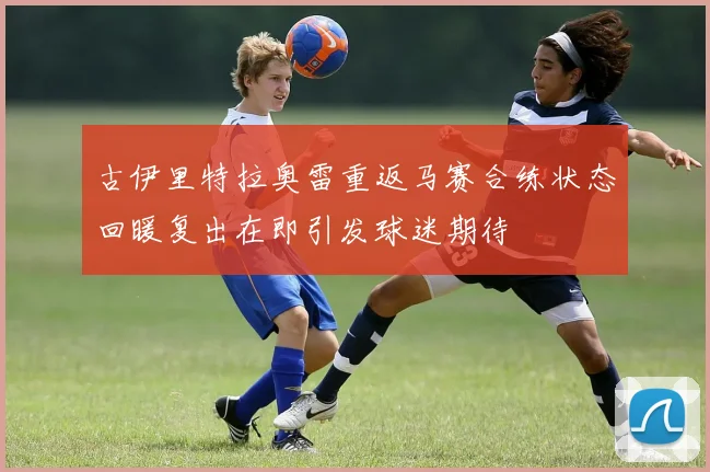 古伊里特拉奥雷重返马赛合练状态回暖复出在即引发球迷期待