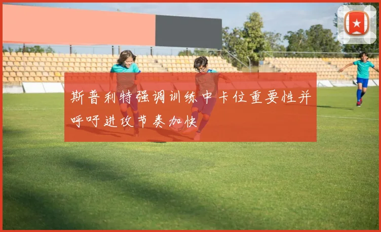 斯普利特强调训练中卡位重要性并呼吁进攻节奏加快