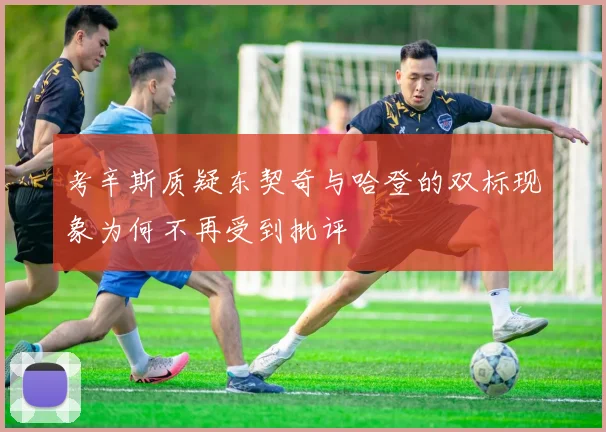 考辛斯质疑东契奇与哈登的双标现象为何不再受到批评
