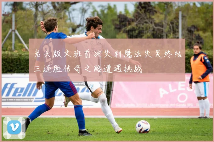 光头版文班首次失利魔法失灵终结三连胜传奇之路遭遇挑战