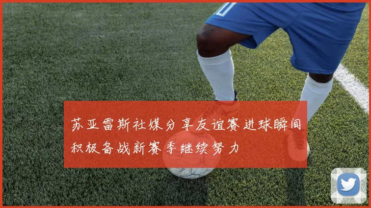 苏亚雷斯社媒分享友谊赛进球瞬间积极备战新赛季继续努力