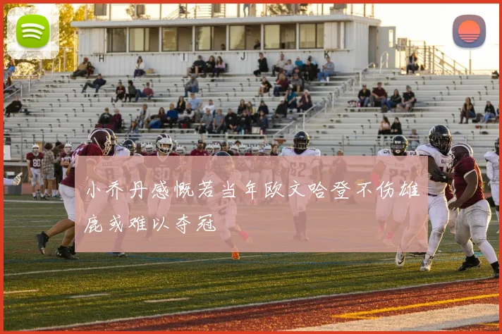 小乔丹感慨若当年欧文哈登不伤雄鹿或难以夺冠