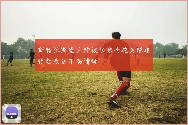 斯特拉斯堡主帅被切尔西挖走球迷愤怒表达不满情绪
