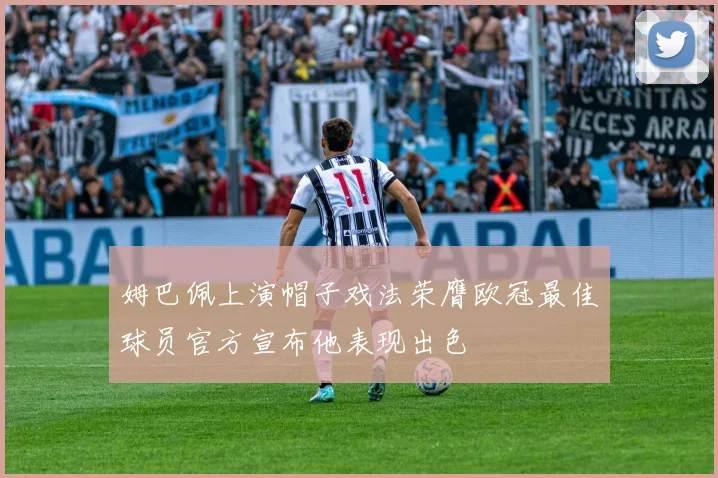 姆巴佩上演帽子戏法荣膺欧冠最佳球员官方宣布他表现出色