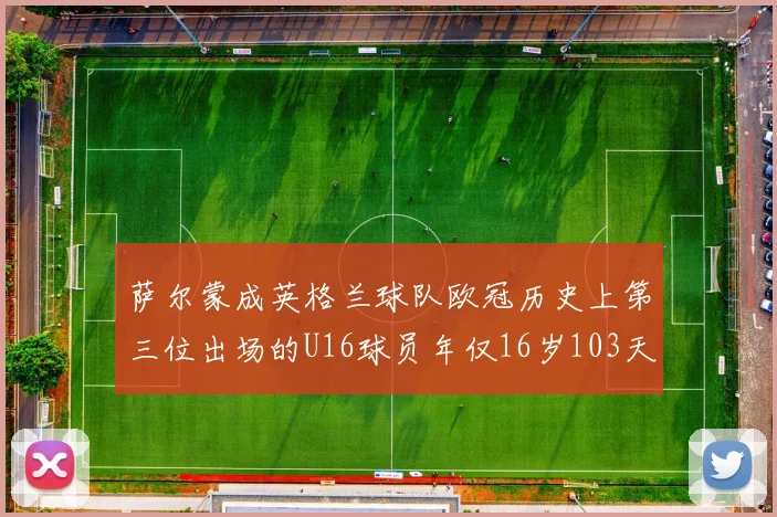 萨尔蒙成英格兰球队欧冠历史上第三位出场的U16球员年仅16岁103天