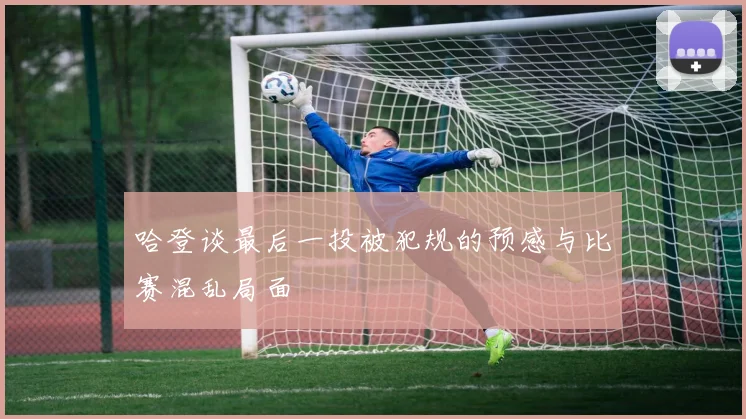 哈登谈最后一投被犯规的预感与比赛混乱局面