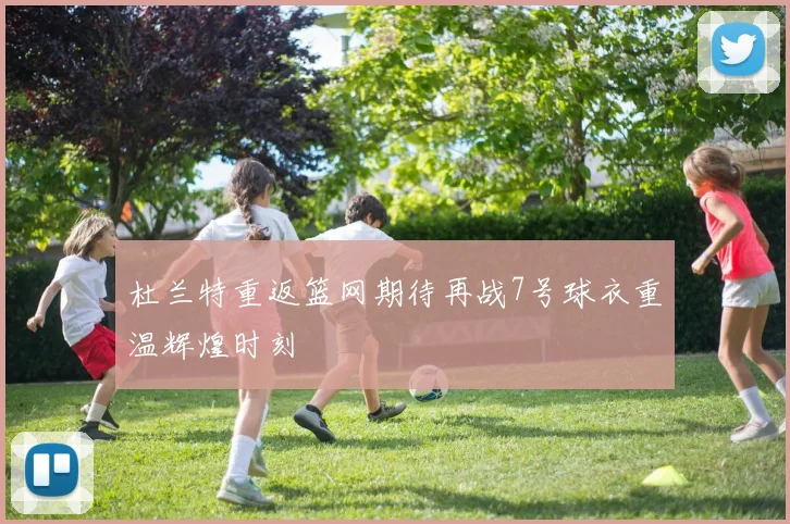 杜兰特重返篮网期待再战7号球衣重温辉煌时刻