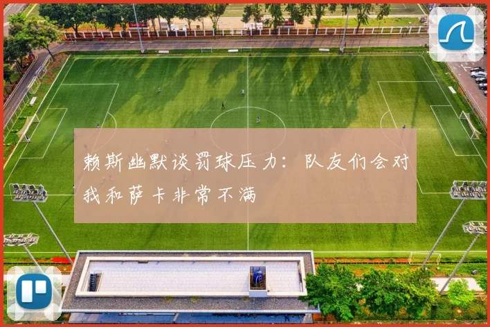 赖斯幽默谈罚球压力：队友们会对我和萨卡非常不满